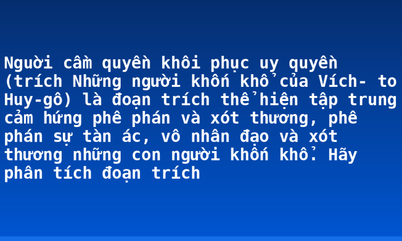 Nguời cầm quyền khôi phục uy quyền (trích Những người khốn khổ của Vích- to Huy-gô) là đoạn trích thể hiện tập trung cảm hứng phê phán và xót thương, phê phán sự tàn ác, vô nhân đạo và xót thương những con người khốn khổ. Hãy phân tích đoạn trích