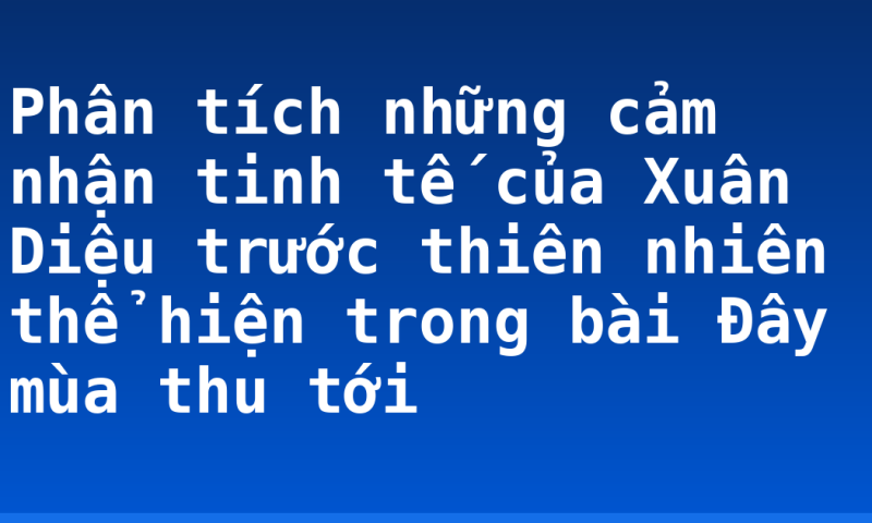 Phân tích những cảm nhận tinh tế của Xuân Diệu trước thiên nhiên thể hiện trong bài Đây mùa thu tới