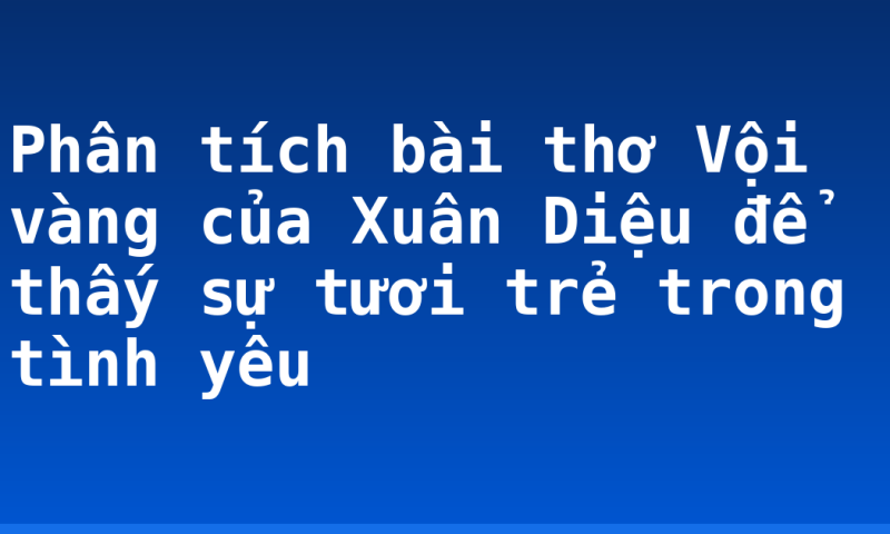 Phân tích bài thơ Vội vàng của Xuân Diệu để thấy sự tươi trẻ trong tình yêu