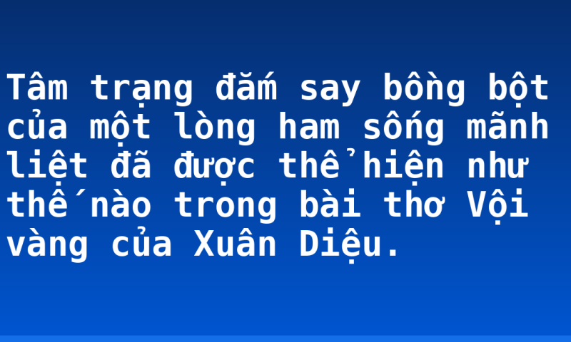 Tâm trạng đắm say bồng bột của một lòng ham sống mãnh liệt đã được thể hiện như thế nào trong bài thơ Vội vàng của Xuân Diệu.