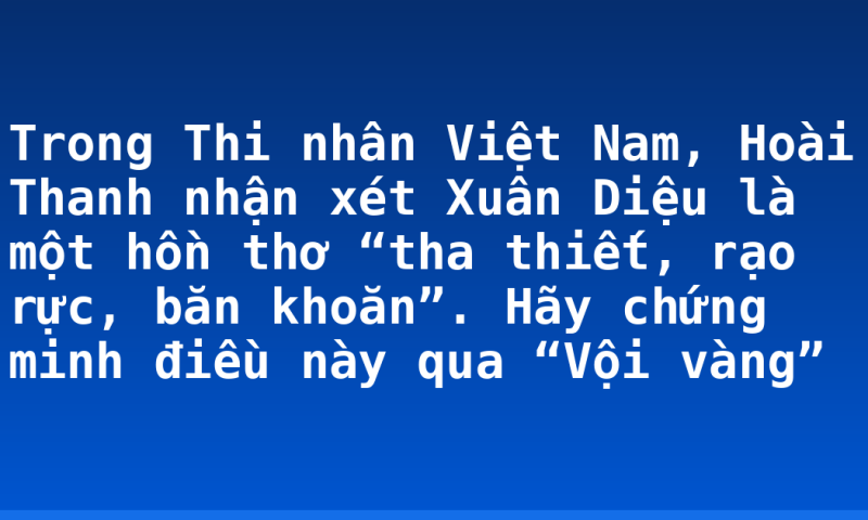 Trong Thi nhân Việt Nam, Hoài Thanh nhận xét Xuân Diệu là một hồn thơ “tha thiết, rạo rực, băn khoăn”. Hãy chứng minh điều này qua “Vội vàng”