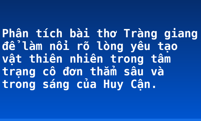 Phân tích bài thơ Tràng giang để làm nổi rõ lòng yêu tạo vật thiên nhiên trong tâm trạng cô đơn thẳm sâu và trong sáng của Huy Cận.