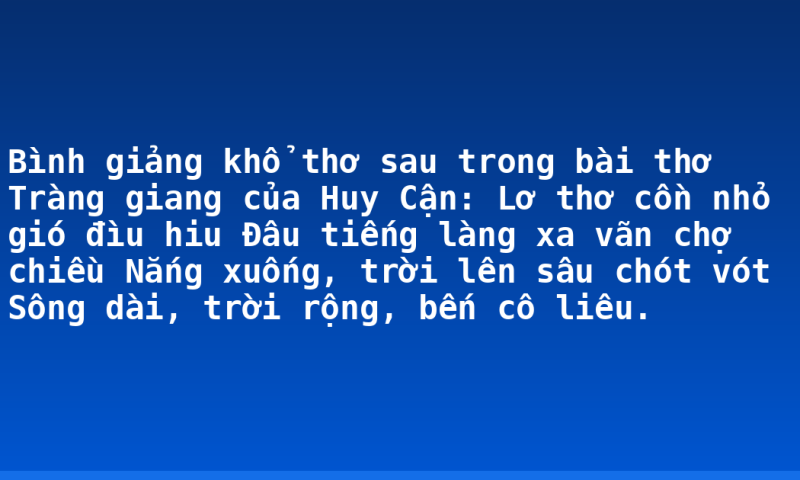 Bình giảng khổ thơ sau trong bài thơ Tràng giang của Huy Cận:  Lơ thơ cồn nhỏ gió đìu hiu   Đâu tiếng làng xa vãn chợ chiều   Nắng xuống, trời lên sâu chót vót  Sông dài, trời rộng, bến cô liêu.