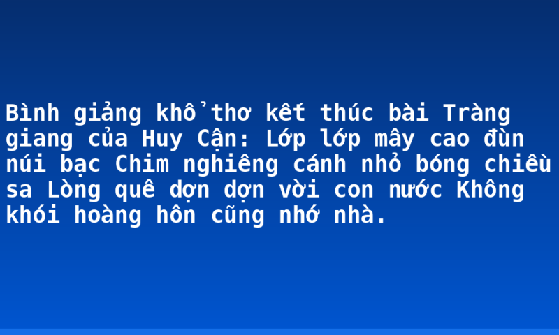 Bình giảng khổ thơ kết thúc bài Tràng giang của Huy Cận:  Lớp lớp mây cao đùn núi bạc   Chim nghiêng cánh nhỏ bóng chiều sa  Lòng quê dợn dợn vời con nước   Không khói hoàng hôn cũng nhớ nhà.
