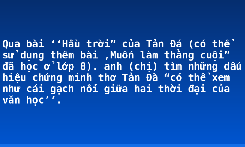 Qua bài ‘‘Hầu trời” của Tản Đá (có thể sử dụng thêm bài ,Muốn làm thằng cuội” đã học ở lớp 8). anh (chị) tìm những dấu hiệu chứng minh thơ Tản Đà “có thể xem như cái gạch nối giữa hai thời đại của văn học’’.