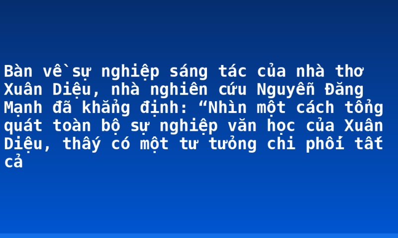 Bàn về sự nghiệp sáng tác của nhà thơ Xuân Diệu, nhà nghiên cứu Nguyễn Đăng Mạnh đã khẳng định: “Nhìn một cách tổng quát toàn bộ sự nghiệp văn học của Xuân Diệu, thấy có một tư tưỏng chi phối tất cả