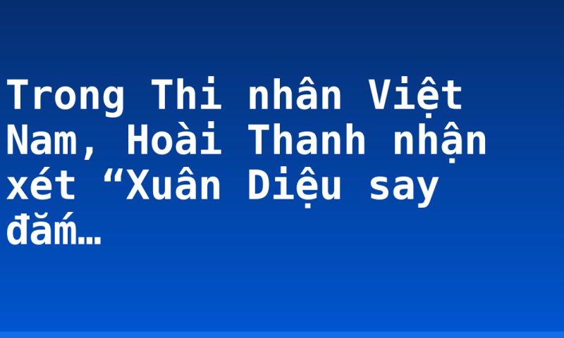 Trong Thi nhân Việt Nam, Hoài Thanh nhận xét “Xuân Diệu say đắm…