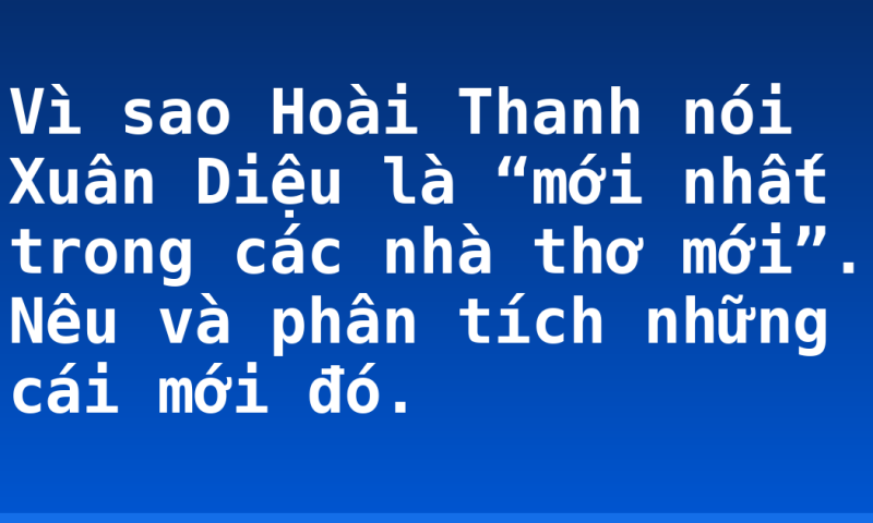 Vì sao Hoài Thanh nói Xuân Diệu là “mới nhất trong các nhà thơ mới”. Nêu và phân tích những cái mới đó.