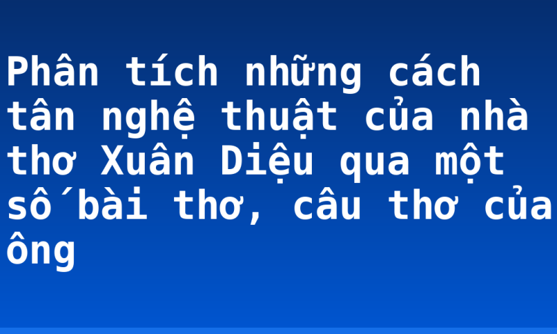 Phân tích những cách tân nghệ thuật của nhà thơ Xuân Diệu qua một số bài thơ, câu thơ của ông