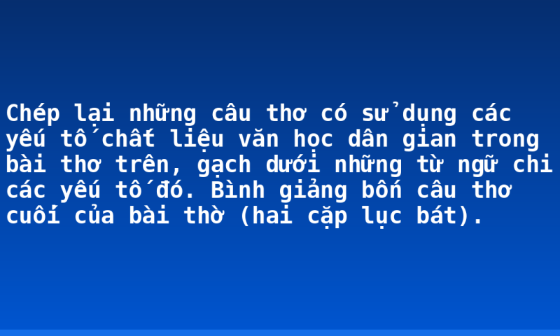 Chép lại những câu thơ có sử dụng các yếu tố chất liệu văn học dân gian trong bài thơ trên, gạch dưới những từ ngữ chi các yếu tố đó.  Bình giảng bốn câu thơ cuối của bài thờ (hai cặp lục bát).