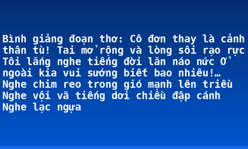 Bình giảng đoạn thơ:  Cô đơn thay là cảnh thân tù!  Tai mở rộng và lòng sôi rạo rực  Tôi lắng nghe tiếng đời lăn náo nức  Ở ngoài kia vui sướng biết bao nhiêu!…  Nghe chim reo trong gió mạnh lên triều  Nghe vội vã tiếng dơi chiều đập cánh  Nghe lạc ngựa