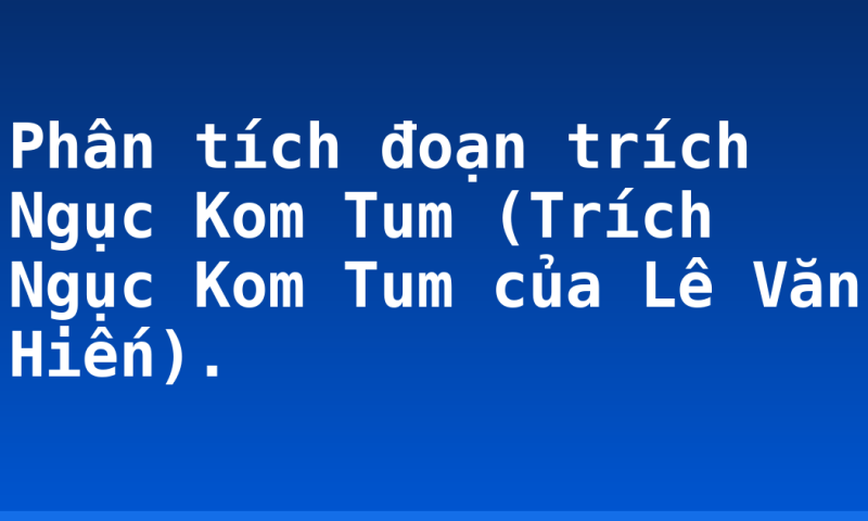 Phân tích đoạn trích Ngục Kom Tum (Trích Ngục Kom Tum của Lê Văn Hiến).