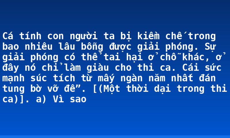 Cá tính con người ta bị kiềm chế trong bao nhiêu lâu bỗng được giải phóng. Sự giải phóng có thể tai hại ở chỗ khác, ở đây nó chỉ làm giàu cho thi ca. Cái sức mạnh súc tích từ mấy ngàn năm nhất đán tung bờ vỡ đê”. [(Một thời dại trong thi ca)].  a)  Vì sao