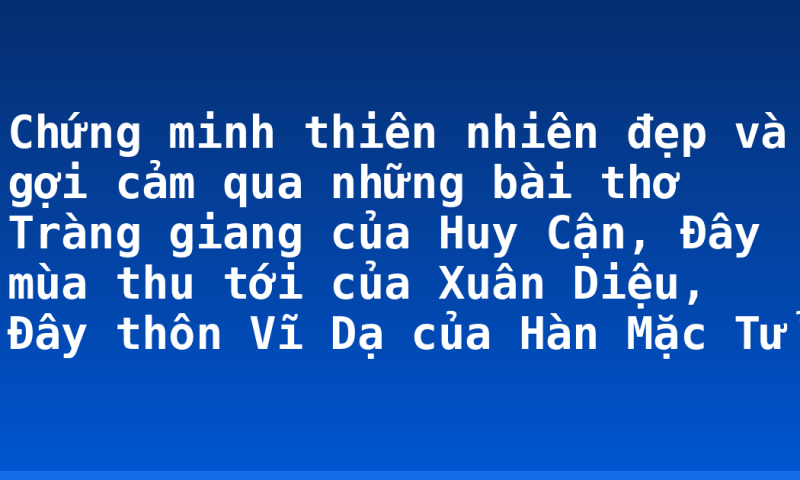 Chứng minh thiên nhiên đẹp và gợi cảm qua những bài thơ Tràng giang của Huy Cận, Đây mùa thu tới của Xuân Diệu, Đây thôn Vĩ Dạ của Hàn Mặc Tử