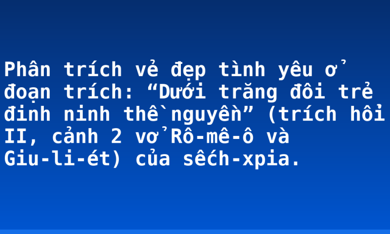 Phân trích vẻ đẹp tình yêu ở đoạn trích: “Dưới trăng đôi trẻ đinh ninh thề nguyền” (trích hổi II, cảnh 2 vở Rô-mê-ô và Giu-li-ét) của sếch-xpia.