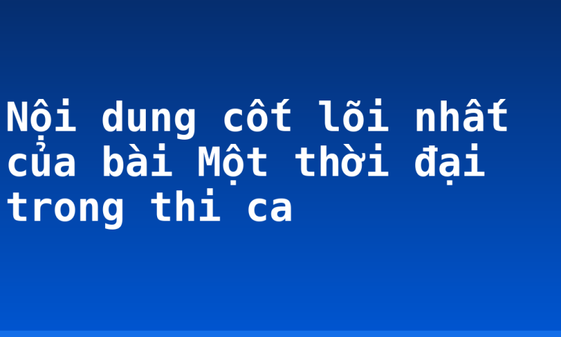 Nội dung cốt lõi nhất của bài Một thời đại trong thi ca