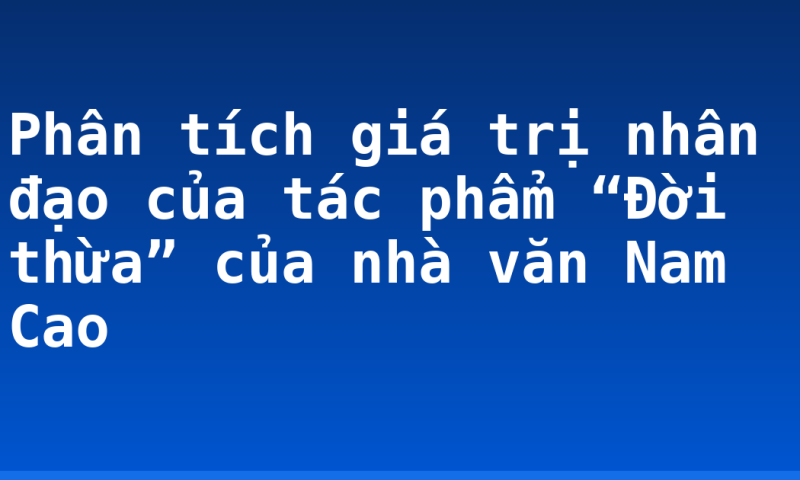 Phân tích giá trị nhân đạo của tác phẩm “Đời thừa” của nhà văn Nam Cao