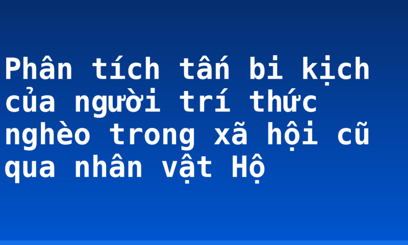 Phân tích tấn bi kịch của người trí thức nghèo trong xã hội cũ qua nhân vật Hộ