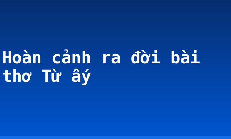 Hoàn cảnh ra đời bài thơ Từ ấy