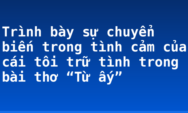 Trình bày sự chuyển biến trong tình cảm của cái tôi trữ tình trong bài thơ “Từ ấy”