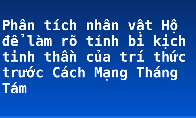 Phân tích nhân vật Hộ để làm rõ tính bi kịch tinh thần của trí thức trước Cách Mạng Tháng Tám