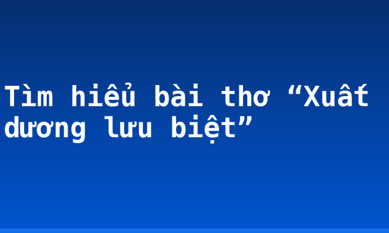 Tìm hiểu bài thơ “Xuất dương lưu biệt”