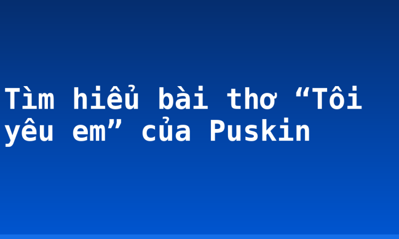 Tìm hiểu bài thơ “Tôi yêu em” của Puskin