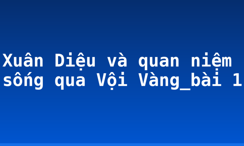 Xuân Diệu và quan niệm sống qua Vội Vàng_bài 1