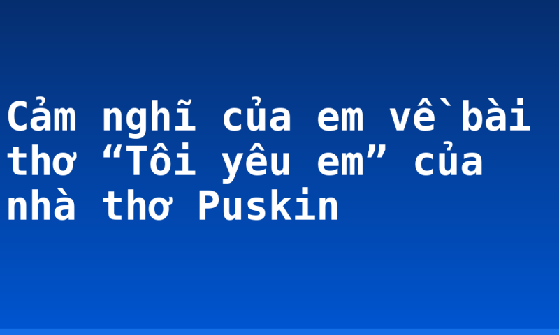 Cảm nghĩ của em về bài thơ “Tôi yêu em” của nhà thơ Puskin