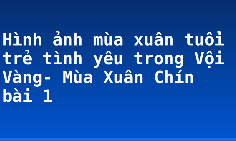 Hình ảnh mùa xuân tuổi trẻ tình yêu trong Vội Vàng- Mùa Xuân Chín bài 1