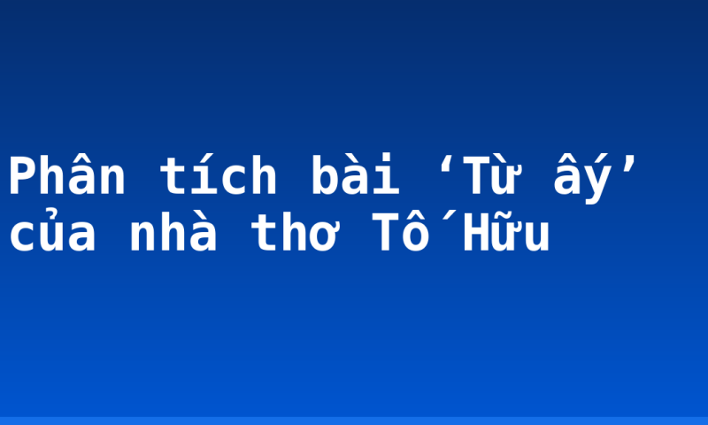 Phân tích bài ‘Từ ấy’ của nhà thơ Tố Hữu