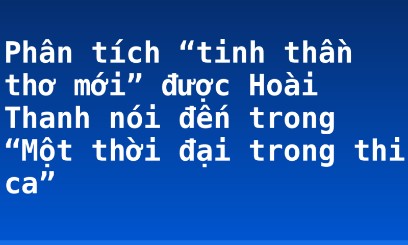 Phân tích “tinh thần thơ mới” được Hoài Thanh nói đến trong “Một thời đại trong thi ca”