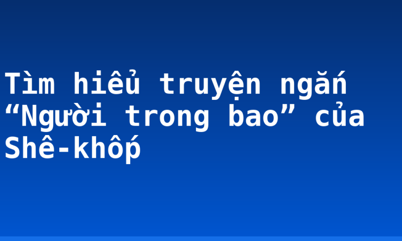 Tìm hiểu truyện ngắn “Người trong bao” của Shê-khốp