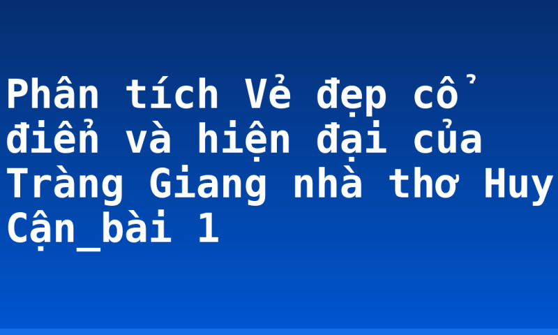 Phân tích Vẻ đẹp cổ điển và hiện đại của Tràng Giang nhà thơ Huy Cận_bài 1