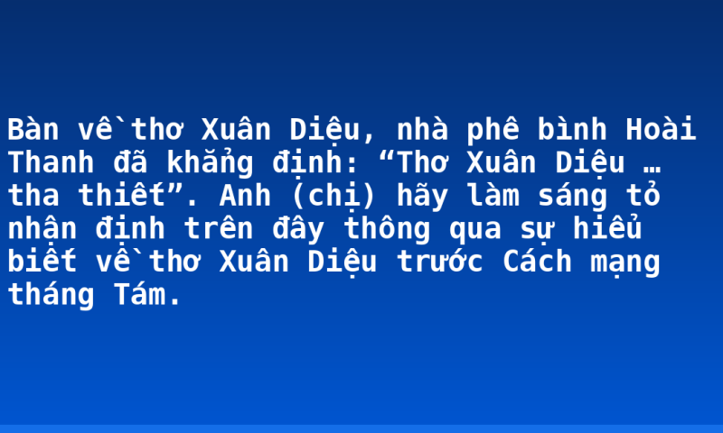 Bàn về thơ Xuân Diệu, nhà phê bình Hoài Thanh đã khẳng định: “Thơ Xuân Diệu … tha thiết”. Anh (chị) hãy làm sáng tỏ nhận định trên đây thông qua sự hiểu biết về thơ Xuân Diệu trước Cách mạng tháng Tám.