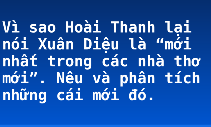 Vì sao Hoài Thanh lại nói Xuân Diệu là “mới nhất trong các nhà thơ mới”. Nêu và phân tích những cái mới đó.
