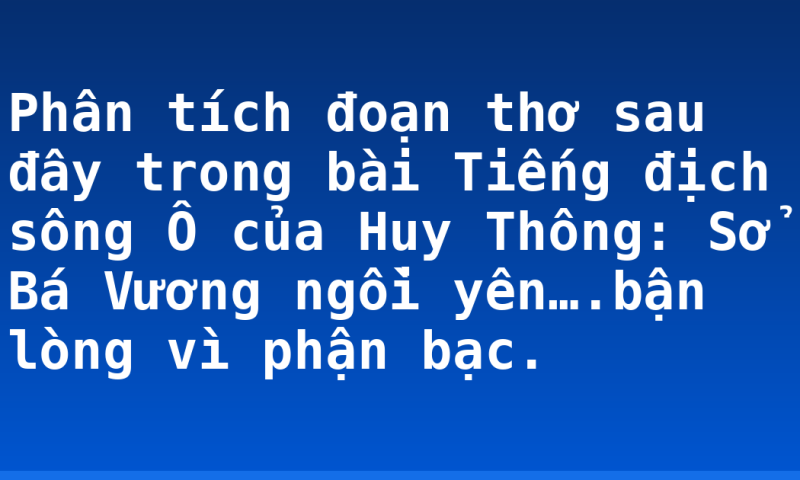 Phân tích đoạn thơ sau đây trong bài Tiếng địch sông Ô của Huy Thông: Sở Bá Vương ngồi yên….bận lòng vì phận bạc.