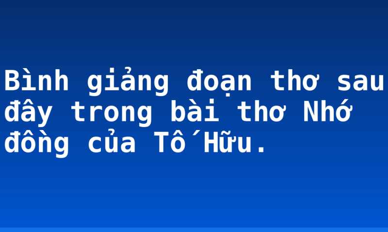 Bình giảng đoạn thơ sau đây trong bài thơ Nhớ đồng của Tố Hữu.