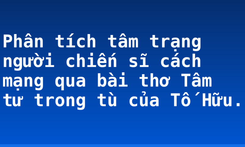 Phân tích tâm trạng người chiến sĩ cách mạng qua bài thơ Tâm tư trong tù của Tố Hữu.
