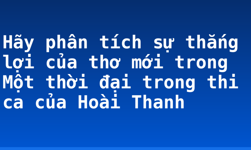 Hãy phân tích sự thắng lợi của thơ mới trong Một thời đại trong thi ca của Hoài Thanh