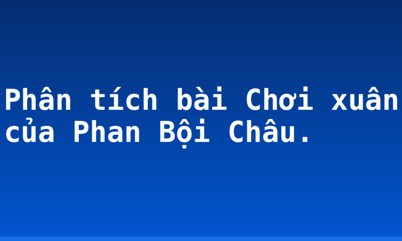 Phân tích bài Chơi xuân của Phan Bội Châu.