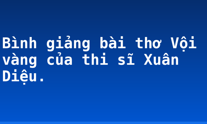 Bình giảng bài thơ Vội vàng của thi sĩ Xuân Diệu.