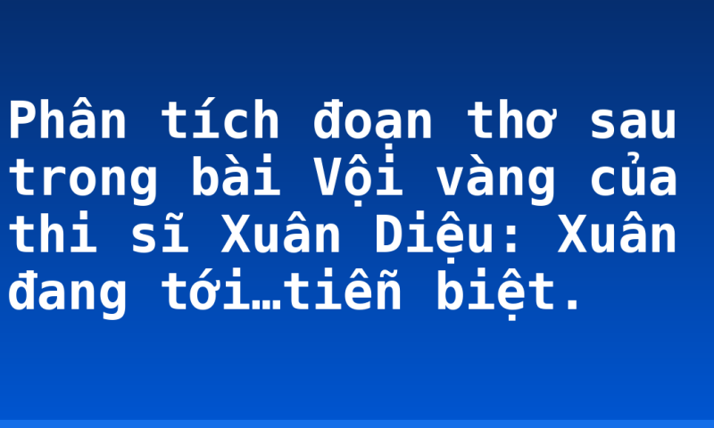 Phân tích đoạn thơ sau trong bài Vội vàng của thi sĩ Xuân Diệu: Xuân đang tới…tiễn biệt.