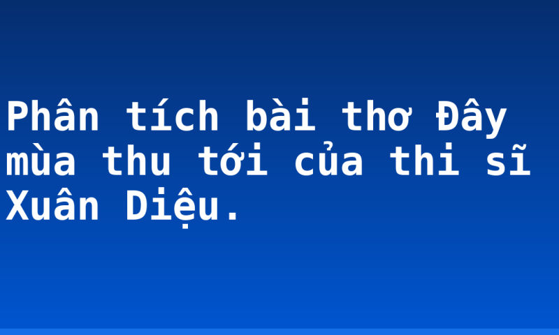 Phân tích bài thơ Đây mùa thu tới của thi sĩ Xuân Diệu.