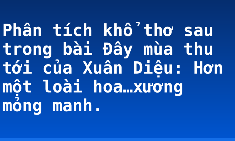 Phân tích khổ thơ sau trong bài Đây mùa thu tới của Xuân Diệu: Hơn một loài hoa…xương mỏng manh.