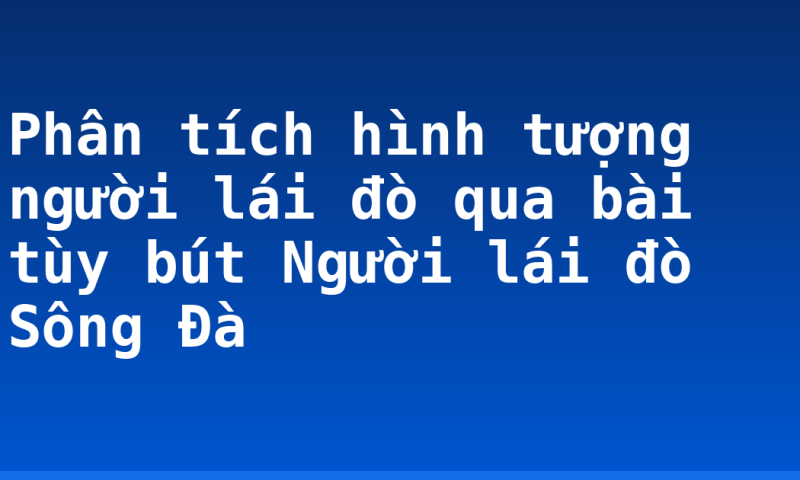 Phân tích hình tượng người lái đò qua bài tùy bút Người lái đò Sông Đà
