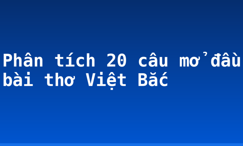 Phân tích 20 câu mở đầu bài thơ Việt Bắc
