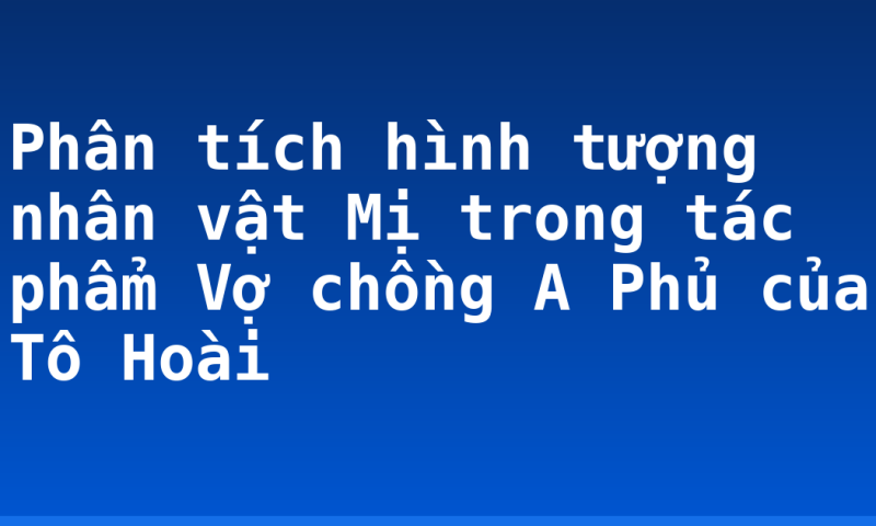 Phân tích hình tượng nhân vật Mị trong tác phẩm Vợ chồng A Phủ của Tô Hoài