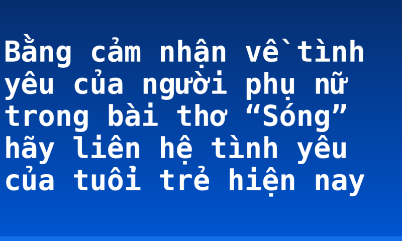 Bằng cảm nhận về tình yêu của người phụ nữ trong bài thơ “Sóng” hãy liên hệ tình yêu của tuổi trẻ hiện nay