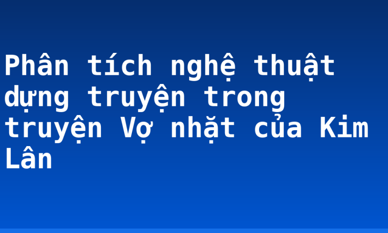 Phân tích nghệ thuật dựng truyện trong truyện Vợ nhặt của Kim Lân